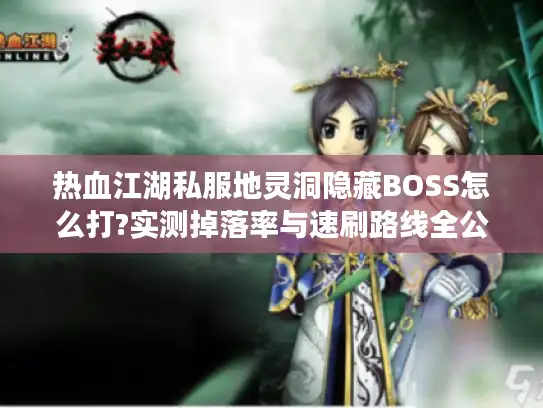 热血江湖私服地灵洞隐藏BOSS怎么打?实测掉落率与速刷路线全公开