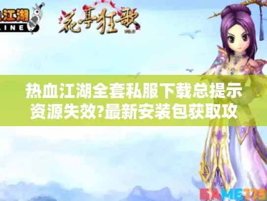 热血江湖全套私服下载总提示资源失效?最新安装包获取攻略 热血江湖全套私服下载总提示资源失效?最新安装包获取攻略