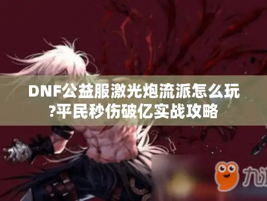 DNF公益服激光炮流派怎么玩?平民秒伤破亿实战攻略 DNF公益服激光炮流派怎么玩?平民秒伤破亿实战攻略