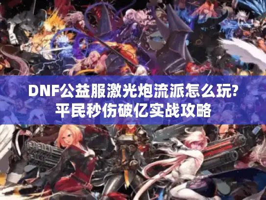 DNF公益服激光炮流派怎么玩?平民秒伤破亿实战攻略 DNF公益服激光炮流派怎么玩?平民秒伤破亿实战攻略