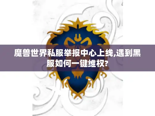 魔兽世界私服举报中心上线,遇到黑服如何一键维权?