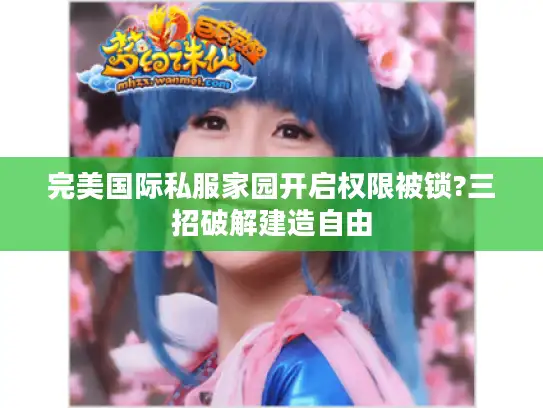 完美国际私服家园开启权限被锁?三招破解建造自由