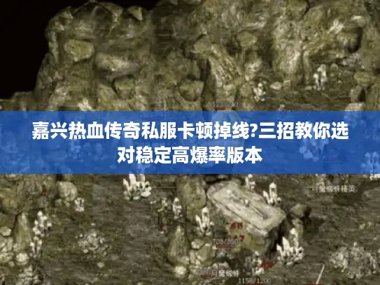 嘉兴热血传奇私服卡顿掉线?三招教你选对稳定高爆率版本 嘉兴热血传奇私服卡顿掉线?三招教你选对稳定高爆率版本