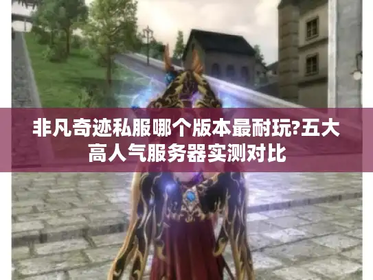 非凡奇迹私服哪个版本最耐玩?五大高人气服务器实测对比