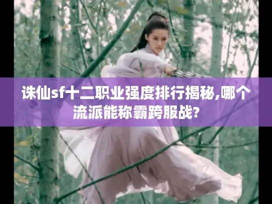 诛仙sf十二职业强度排行揭秘,哪个流派能称霸跨服战?