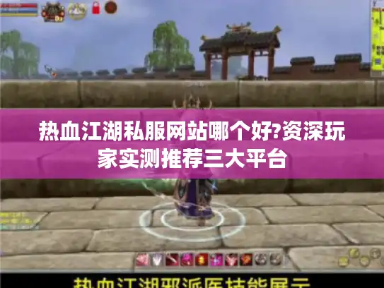 热血江湖私服网站哪个好?资深玩家实测推荐三大平台