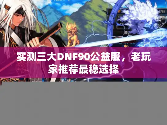 实测三大DNF90公益服，老玩家推荐最稳选择