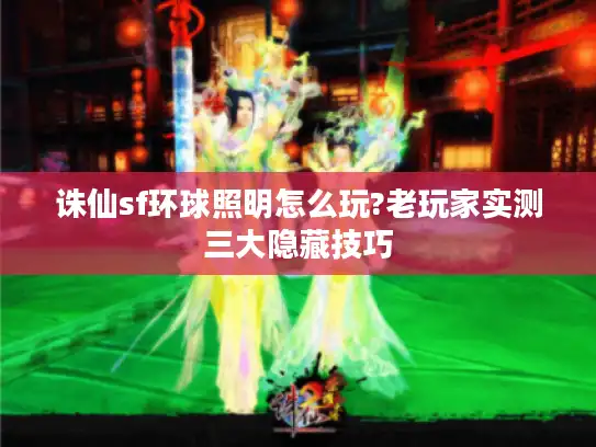 诛仙sf环球照明怎么玩?老玩家实测三大隐藏技巧