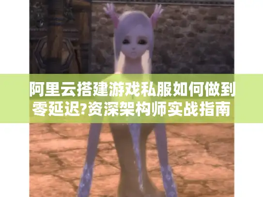 阿里云搭建游戏私服如何做到零延迟?资深架构师实战指南