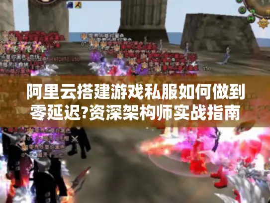 阿里云搭建游戏私服如何做到零延迟?资深架构师实战指南