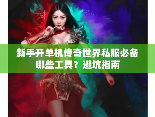 新手开单机传奇世界私服必备哪些工具？避坑指南