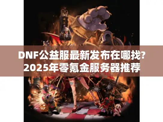 DNF公益服最新发布在哪找?2025年零氪金服务器推荐