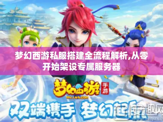 梦幻西游私服搭建全流程解析,从零开始架设专属服务器