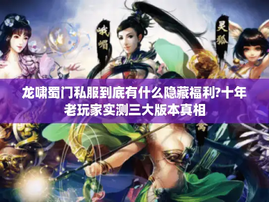 龙啸蜀门私服到底有什么隐藏福利?十年老玩家实测三大版本真相