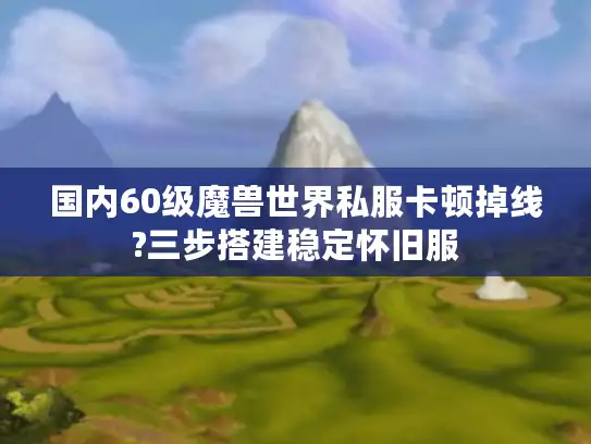 国内60级魔兽世界私服卡顿掉线?三步搭建稳定怀旧服