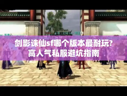 剑影诛仙sf哪个版本最耐玩?高人气私服避坑指南