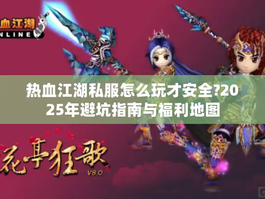 热血江湖私服怎么玩才安全?2025年避坑指南与福利地图