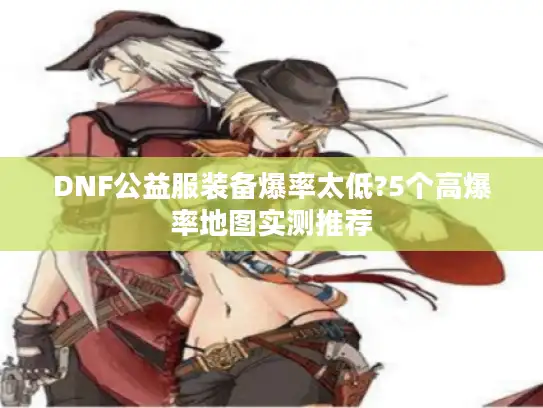 DNF公益服装备爆率太低?5个高爆率地图实测推荐