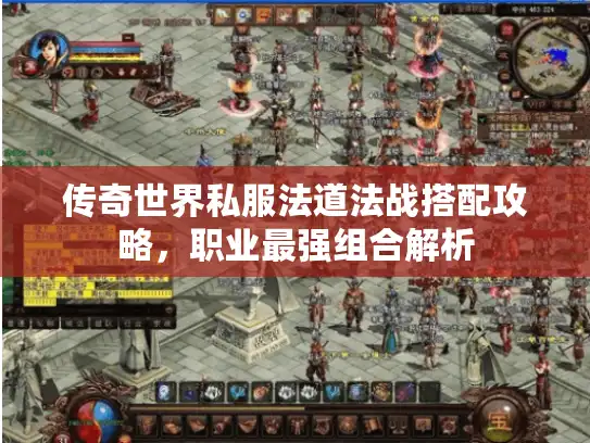 传奇世界私服法道法战搭配攻略,职业最强组合解析 传奇世界私服法道法战搭配攻略,职业最强组合解析