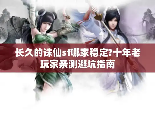 长久的诛仙sf哪家稳定?十年老玩家亲测避坑指南