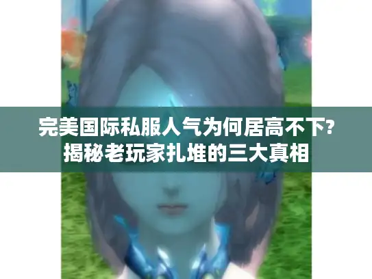 完美国际私服人气为何居高不下?揭秘老玩家扎堆的三大真相