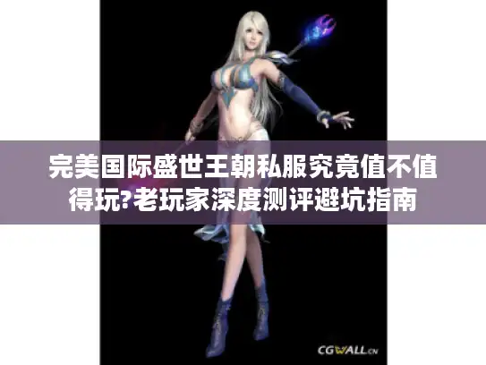 完美国际盛世王朝私服究竟值不值得玩?老玩家深度测评避坑指南