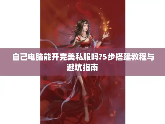 自己电脑能开完美私服吗?5步搭建教程与避坑指南 自己电脑能开完美私服吗?5步搭建教程与避坑指南