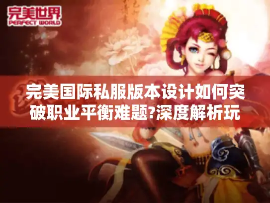 完美国际私服版本设计如何突破职业平衡难题?深度解析玩家最关心的三大痛点