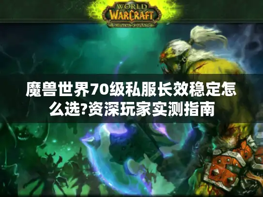 魔兽世界70级私服长效稳定怎么选?资深玩家实测指南