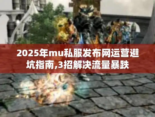 2025年mu私服发布网运营避坑指南,3招解决流量暴跌 2025年mu私服发布网运营避坑指南,3招解决流量暴跌
