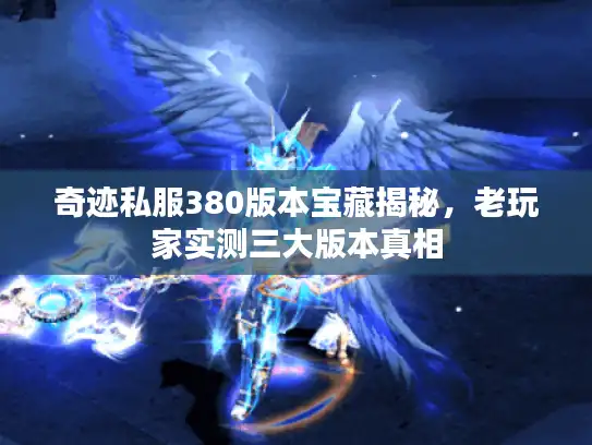 奇迹私服380版本宝藏揭秘,老玩家实测三大版本真相 奇迹私服380版本宝藏揭秘,老玩家实测三大版本真相