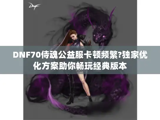 DNF70侍魂公益服卡顿频繁?独家优化方案助你畅玩经典版本 DNF70侍魂公益服卡顿频繁?独家优化方案助你畅玩经典版本