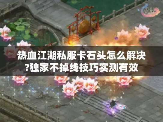 热血江湖私服卡石头怎么解决?独家不掉线技巧实测有效