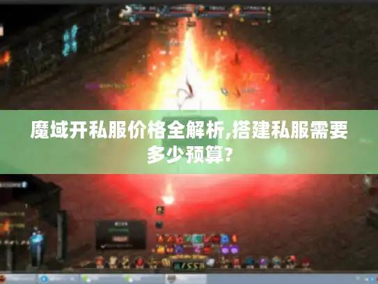魔域开私服价格全解析,搭建私服需要多少预算?