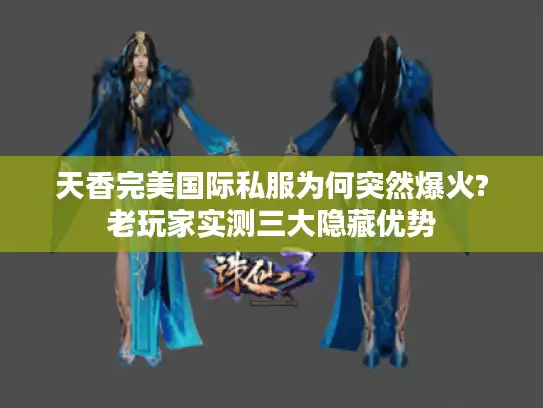 天香完美国际私服为何突然爆火?老玩家实测三大隐藏优势
