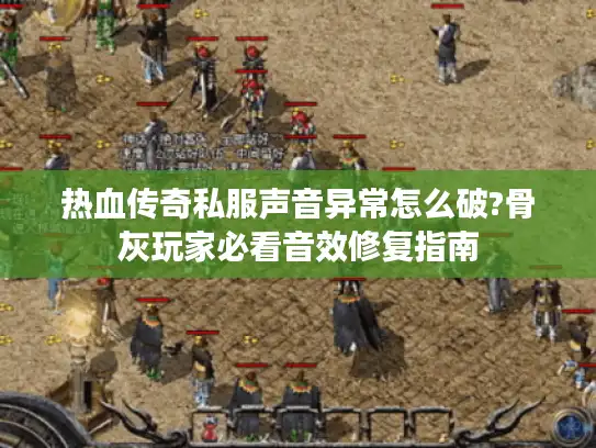 热血传奇私服声音异常怎么破?骨灰玩家必看音效修复指南