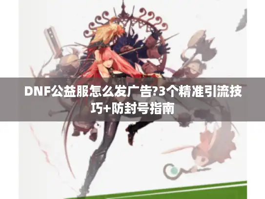 DNF公益服怎么发广告?3个精准引流技巧+防封号指南