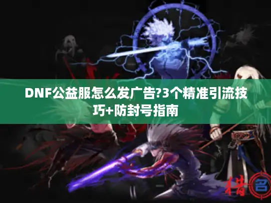 DNF公益服怎么发广告?3个精准引流技巧+防封号指南