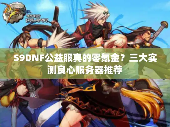 S9DNF公益服真的零氪金?三大实测良心服务器推荐 S9DNF公益服真的零氪金?三大实测良心服务器推荐