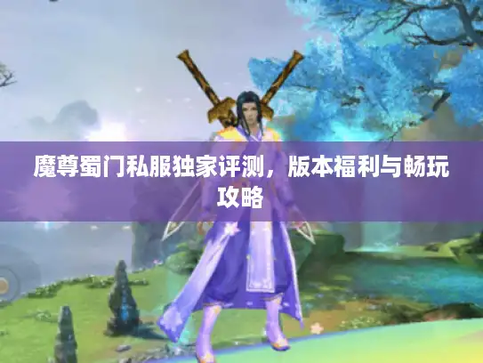 魔尊蜀门私服独家评测，版本福利与畅玩攻略