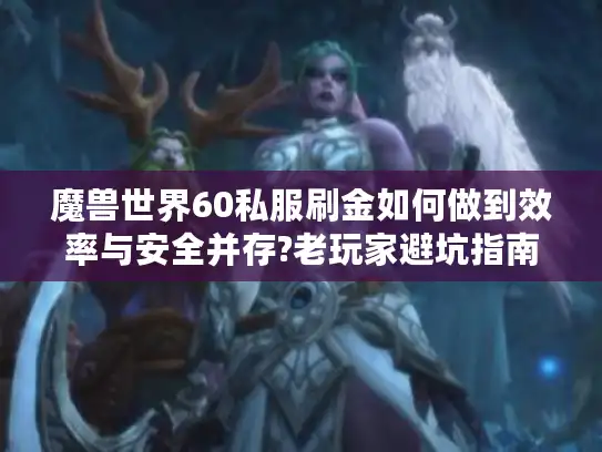 魔兽世界60私服刷金如何做到效率与安全并存?老玩家避坑指南 魔兽世界60私服刷金如何做到效率与安全并存?老玩家避坑指南