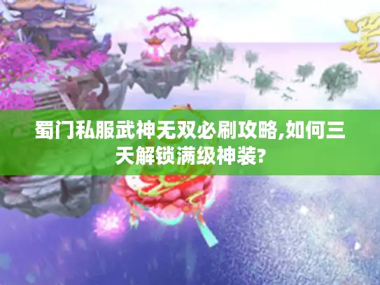 蜀门私服武神无双必刷攻略,如何三天解锁满级神装? 蜀门私服武神无双必刷攻略,如何三天解锁满级神装?