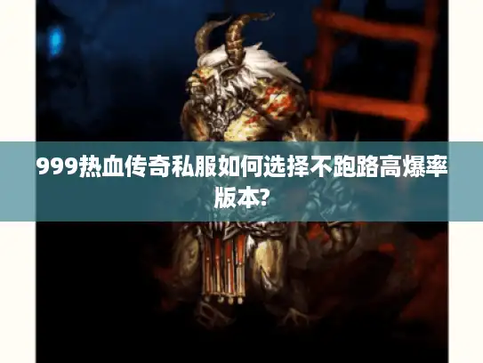 999热血传奇私服如何选择不跑路高爆率版本?