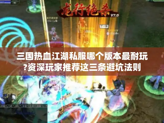 三国热血江湖私服哪个版本最耐玩?资深玩家推荐这三条避坑法则