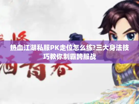 热血江湖私服PK走位怎么练?三大身法技巧教你制霸跨服战 热血江湖私服PK走位怎么练?三大身法技巧教你制霸跨服战