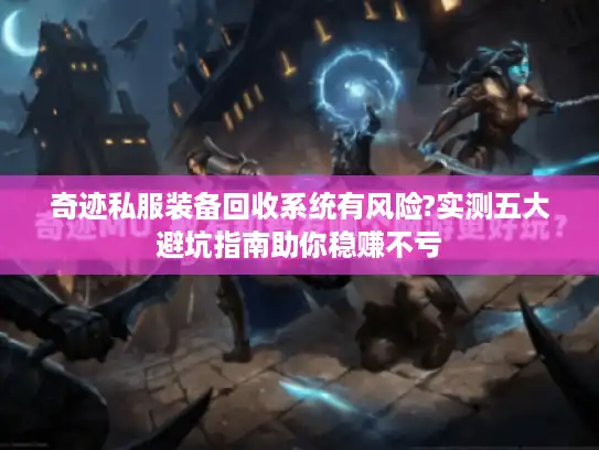 奇迹私服装备回收系统有风险?实测五大避坑指南助你稳赚不亏