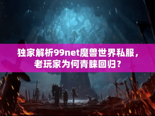 独家解析99net魔兽世界私服,老玩家为何青睐回归? 独家解析99net魔兽世界私服,老玩家为何青睐回归?