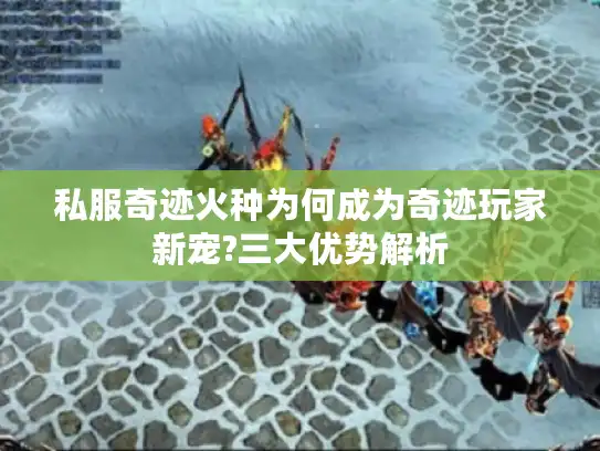私服奇迹火种为何成为奇迹玩家新宠?三大优势解析