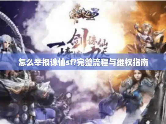 怎么举报诛仙sf?完整流程与维权指南 怎么举报诛仙sf?完整流程与维权指南