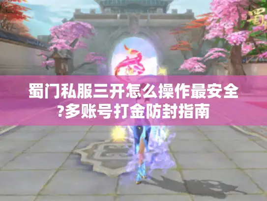 蜀门私服三开怎么操作最安全?多账号打金防封指南 蜀门私服三开怎么操作最安全?多账号打金防封指南